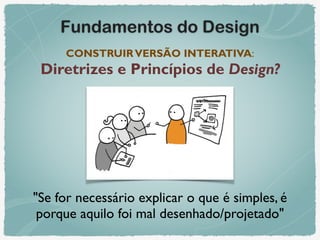 Fundamentos do Design
CONSTRUIRVERSÃO INTERATIVA: 
Diretrizes e Princípios de Design?
"Se for necessário explicar o que é simples, é
porque aquilo foi mal desenhado/projetado"
 