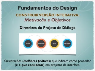 Fundamentos do Design
CONSTRUIRVERSÃO INTERATIVA: 
Motivação e Objetivos
Diretrizes do Projeto de Diálogo
Orientações (melhores práticas) que indicam como proceder
(e o que considerar) em projetos de interface.
 