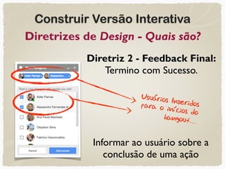 Construir Versão Interativa
Diretrizes de Design - Quais são?
Diretriz 2 - Feedback Final:
Termino com Sucesso.
Informar ao usuário sobre a
conclusão de uma ação
Usuários Inseridos para o inícios do  
hangout…
 