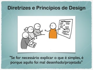"Se for necessário explicar o que é simples, é
porque aquilo foi mal desenhado/projetado"
Diretrizes e Princípios de Design
 