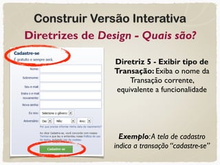 Construir Versão Interativa
Diretrizes de Design - Quais são?
Diretriz 5 - Exibir tipo de
Transação: Exiba o nome da
Transação corrente,
equivalente a funcionalidade
Exemplo:A tela de cadastro
indica a transação “cadastre-se”
 