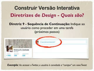 Construir Versão Interativa
Diretrizes de Design - Quais são?
Diretriz 9 - Sequência de Continuação: Indique ao
usuário como proceder em uma tarefa  
(próximos passos)
Exemplo: Ao acessar oTwitter, o usuário é convidado a “compor” um novoTweet
 