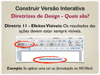 Construir Versão Interativa
Diretrizes de Design - Quais são?
Diretriz 11 - EfeitosVisíveis: Os resultados das
ações devem estar sempre visíveis.
Exemplo: Se aplicar uma cor ou formatação no MSWord.
 