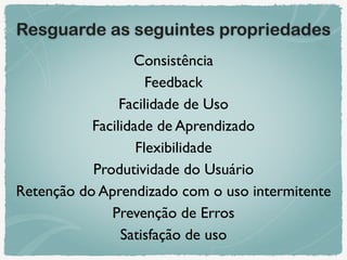 Consistência
Feedback
Facilidade de Uso
Facilidade de Aprendizado
Flexibilidade
Produtividade do Usuário
Retenção do Aprendizado com o uso intermitente
Prevenção de Erros
Satisfação de uso
Resguarde as seguintes propriedades
 