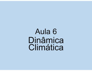 Aula 6
Dinâmica
Climática
 