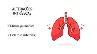 ALTERAÇÕES
INTRÍSECAS
Fibrose pulmonar;
Esclerose sistêmica;
 