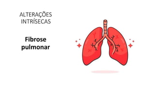 ALTERAÇÕES
INTRÍSECAS
Fibrose
pulmonar
 