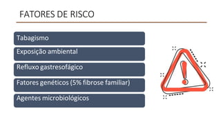 FATORES DE RISCO
Tabagismo
Exposição ambiental
Refluxo gastresofágico
Fatores genéticos (5% fibrose familiar)
Agentes microbiológicos
 