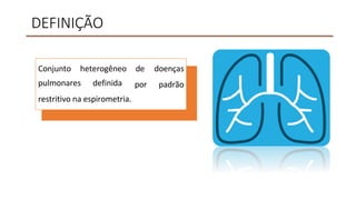 DEFINIÇÃO
Conjunto heterogêneo de doenças
por padrão
pulmonares definida
restritivo na espirometria.
 