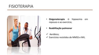 FISIOTERAPIA
• Oxigenoterapia → hipoxemia em
repouso e ao exercício;
• Reabilitação pulmonar
 Aeróbico;
 Exercícios resistidos de MMSS e MII;
 