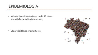 EPIDEMIOLOGIA
• Incidência estimada de cerca de 10 casos
por milhão de indivíduos ao ano;
• Maior incidência em mulheres;
 