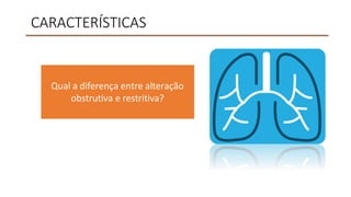 CARACTERÍSTICAS
Qual a diferença entre alteração
obstrutiva e restritiva?
 