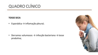 QUADRO CLÍNICO
TOSSE SECA
• Esporádica → inflamação pleural;
• Derrames volumosos → infecção bacteriana → tosse
produtiva;
 