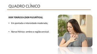 QUADRO CLÍNICO
DOR TORÁCICA (DOR PLEURÍTICA);
• Em pontada e intensidade moderada;
• Nervo frênico- ombro e região cervical.
 