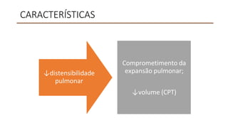 CARACTERÍSTICAS
↓distensibilidade
pulmonar
Comprometimento da
expansão pulmonar;
↓volume (CPT)
 