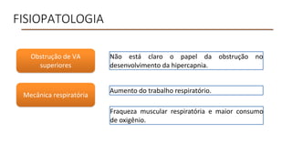 FISIOPATOLOGIA
Não está claro o papel da obstrução no
desenvolvimento da hipercapnia.
Obstrução de VA
superiores
Mecânica respiratória
Aumento do trabalho respiratório.
Fraqueza muscular respiratória e maior consumo
de oxigênio.
 