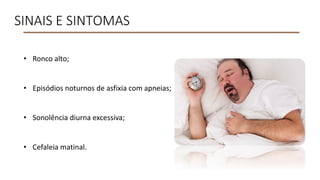 SINAIS E SINTOMAS
• Ronco alto;
• Episódios noturnos de asfixia com apneias;
• Sonolência diurna excessiva;
• Cefaleia matinal.
 