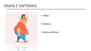 SINAIS E SINTOMAS
• Fadiga;
• Dispneia;
• Edema periférico;
 