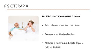 FISIOTERAPIA
PRESSÃO POSITIVA DURANTE O SONO
• Evita colapsos e eventos obstrutivos;
• Favorece a ventilação alveolar;
• Melhora a oxigenação durante todo o
ciclo ventilatório.
 