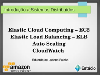 Introdução a Sistemas Distribuídos
Elastic Cloud Computing – EC2
Elastic Load Balancing – ELB
Auto Scaling
CloudWatch 
Eduardo de Lucena Falcão
 