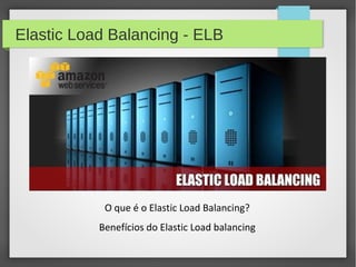 Elastic Load Balancing - ELB
O que é o Elastic Load Balancing?
Benefícios do Elastic Load balancing
 