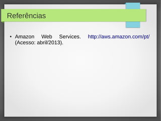Referências
● Amazon Web Services. http://aws.amazon.com/pt/
(Acesso: abril/2013).
 
