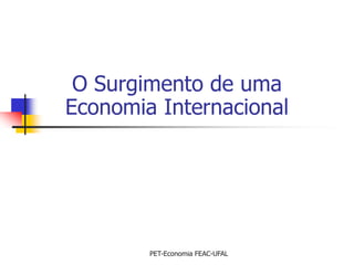 O Surgimento de uma
Economia Internacional




        PET-Economia FEAC-UFAL
 