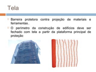 Tela
 Barreira protetora contra projeção de materiais e
ferramentas.
 O perímetro da construção de edifícios deve ser
fechado com tela a partir da plataforma principal de
proteção
 