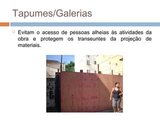 Tapumes/Galerias
 Evitam o acesso de pessoas alheias às atividades da
obra e protegem os transeuntes da projeção de
materiais.
 