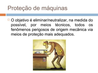 Proteção de máquinas
 O objetivo é eliminar/neutralizar, na medida do
possível, por meios técnicos, todos os
fenômenos perigosos de origem mecânica via
meios de proteção mais adequados.
 