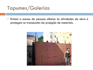 Tapumes/Galerias
   Evitam o acesso de pessoas alheias às atividades da obra e
    protegem os transeuntes da projeção de materiais.
 