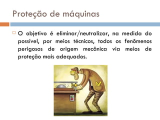 Proteção de máquinas
   O objetivo é eliminar/neutralizar, na medida do
    possível, por meios técnicos, todos os fenômenos
    perigosos de origem mecânica via meios de
    proteção mais adequados.
 