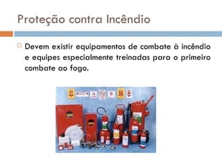Proteção contra Incêndio
   Devem existir equipamentos de combate à incêndio
    e equipes especialmente treinadas para o primeiro
    combate ao fogo.
 