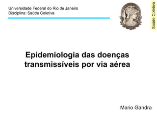 Saúde Coletiva 
Universidade Federal do Rio de Janeiro 
Disciplina: Saúde Coletiva 
Epidemiologia das doenças 
transmissíveis por via aérea 
Mario Gandra 
 