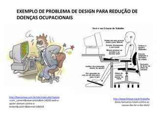 EXEMPLO DE PROBLEMA DE DESIGN PARA REDUÇÃO DE
DOENÇAS OCUPACIONAIS
http://bancariose.com.br/site/index.php?option
=com_content&view=article&id=14620:seeb-e-
apcler-alertam-contra-a-
lerdort&catid=4&Itemid=100018
http://www.fetecpr.org.br/trabalha
dores-bancarios-lutam-contra-as-
causas-das-ler-e-dos-dort/
 