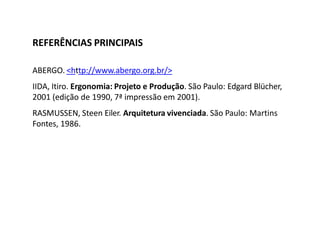 REFERÊNCIAS PRINCIPAIS
ABERGO. <http://www.abergo.org.br/>
IIDA, Itiro. Ergonomia: Projeto e Produção. São Paulo: Edgard Blücher,
2001 (edição de 1990, 7ª impressão em 2001).
RASMUSSEN, Steen Eiler. Arquitetura vivenciada. São Paulo: Martins
Fontes, 1986.
 