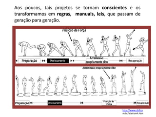 Aos poucos, tais projetos se tornam conscientes e os
transformamos em regras, manuais, leis, que passam de
geração para geração.
http://www.cdof.co
m.br/atletism4.htm
 
