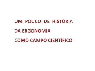 UM POUCO DE HISTÓRIA
DA ERGONOMIA
COMO CAMPO CIENTÍFICO
 