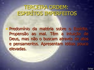 TERCEIRA ORDEM:  ESPIRÍTOS IMPERFEITOS Predomínio da matéria sobre o Espírito. Propensão ao mal. Têm a intuição de Deus, mas não o buscam através de atos e pensamentos. Apresentam idéias pouco elevadas. 
