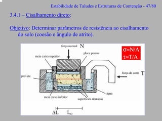 Estabilidade de Taludes e Estruturas de Contenção - 47/80

3.4.1 – Cisalhamento direto:
Objetivo: Determinar parâmetros de resistência ao cisalhamento
do solo (coesão e ângulo de atrito).

 