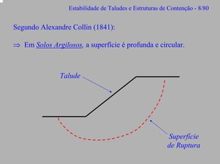 Estabilidade de Taludes e Estruturas de Contenção - 8/80

Segundo Alexandre Collin (1841):
⇒ Em Solos Argilosos, a superfície é profunda e circular.

Talude

Superfície
de Ruptura

 