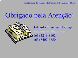 Estabilidade de Taludes e Estruturas de Contenção - 80/80

Obrigado pela Atenção!
Eduardo Suassuna Nóbrega
suassuna@ulbra-to.com
(63) 3219-8102
(63) 8407-6850

 