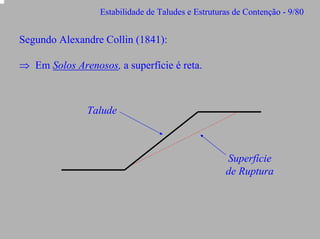 Estabilidade de Taludes e Estruturas de Contenção - 9/80

Segundo Alexandre Collin (1841):
⇒ Em Solos Arenosos, a superfície é reta.

Talude

Superfície
de Ruptura

 