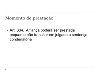 Momento de prestação
 Art. 334. A fiança poderá ser prestada
enquanto não transitar em julgado a sentença
condenatória
 