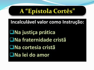 Incalculável valor como Instrução:
Na justiça prática
Na fraternidade cristã
Na cortesia cristã
Na lei do amor
A “Epístola Cortês”
 