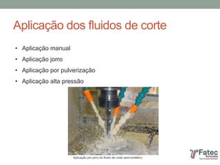 Aplicação dos fluidos de corte
• Aplicação manual
• Aplicação jorro
• Aplicação por pulverização
• Aplicação alta pressão
Aplicação por jorro do fluido de corte semi-sintético
 
