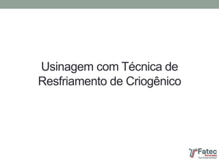 Usinagem com Técnica de
Resfriamento de Criogênico
 