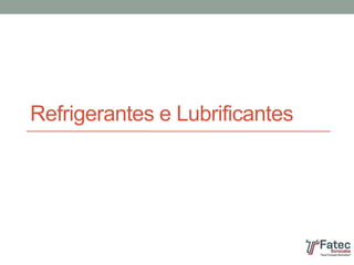 Refrigerantes e Lubrificantes
 