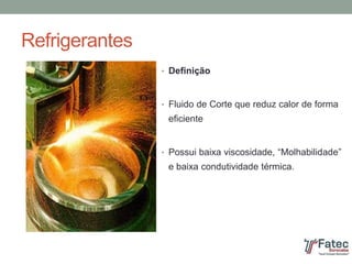 Refrigerantes
• Definição
• Fluido de Corte que reduz calor de forma
eficiente
• Possui baixa viscosidade, “Molhabilidade”
e baixa condutividade térmica.
 