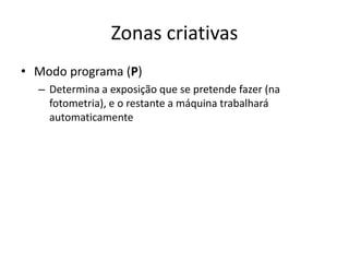 Zonas criativasModo programa (P)Determina a exposição que se pretende fazer (na fotometria), e o restante a máquina trabalhará automaticamente